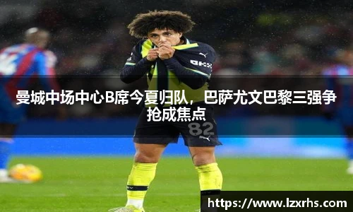 曼城中场中心B席今夏归队，巴萨尤文巴黎三强争抢成焦点